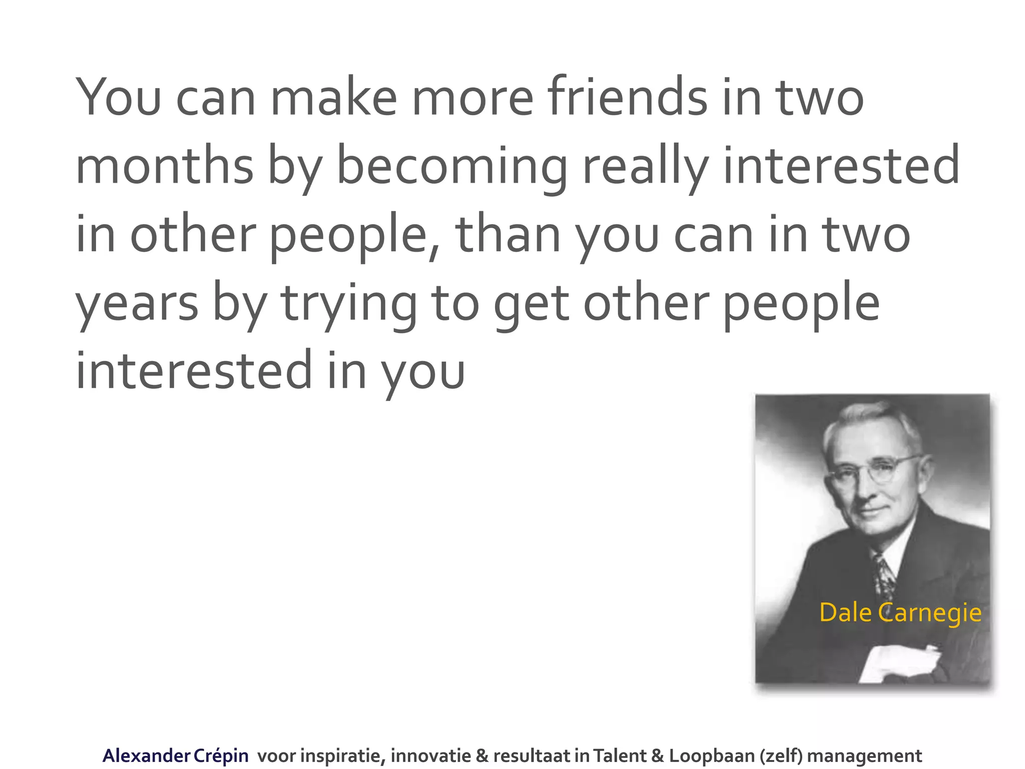 You can make more friends in two
months by becoming really interested
in other people, than you can in two
years by trying to get other people
interested in you
Dale Carnegie
AlexanderCrépin voor inspiratie, innovatie & resultaat inTalent & Loopbaan (zelf) management
 