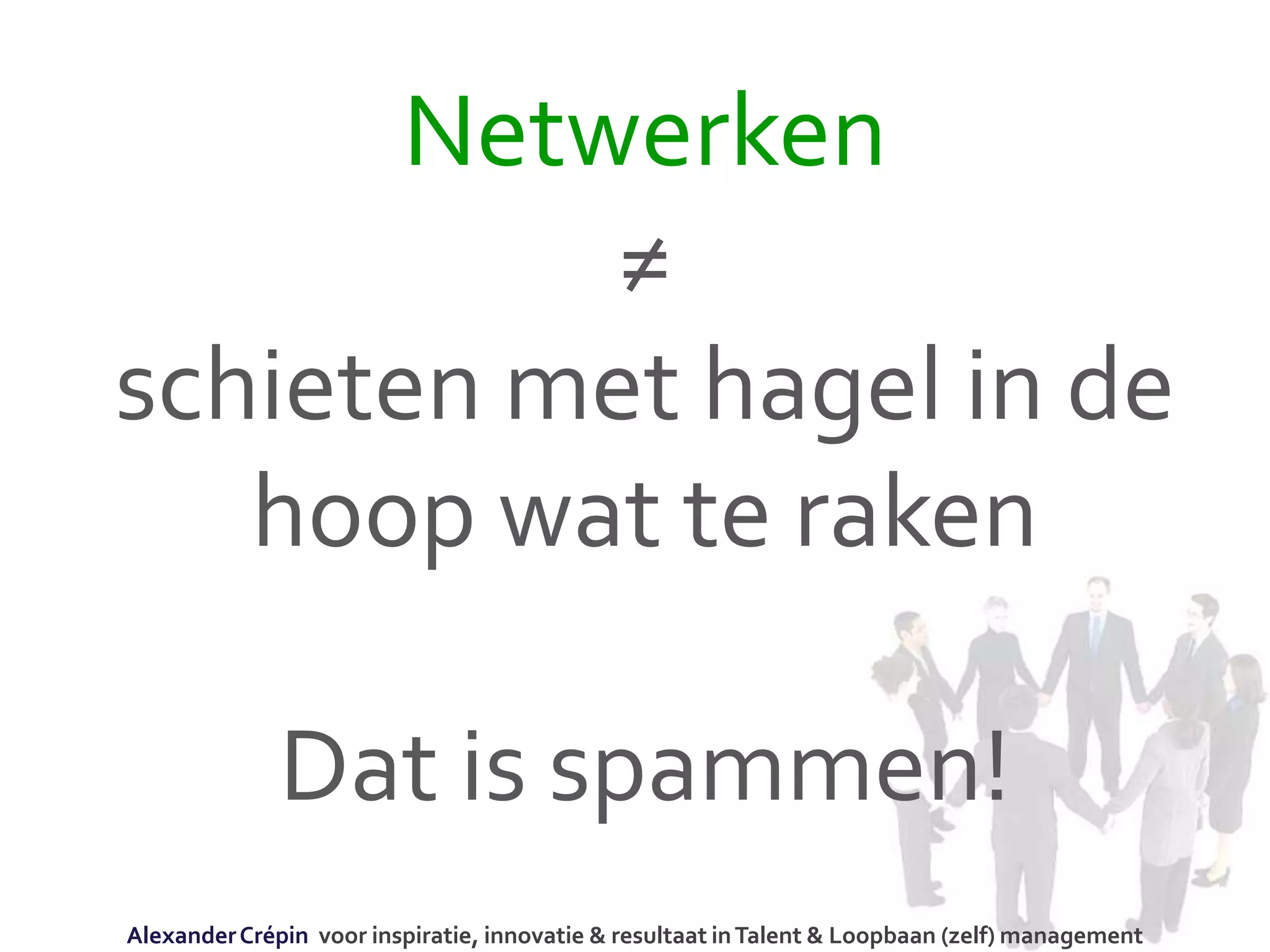 Netwerken
≠
schieten met hagel in de
hoop wat te raken
Dat is spammen!
AlexanderCrépin voor inspiratie, innovatie & resultaat inTalent & Loopbaan (zelf) management
 