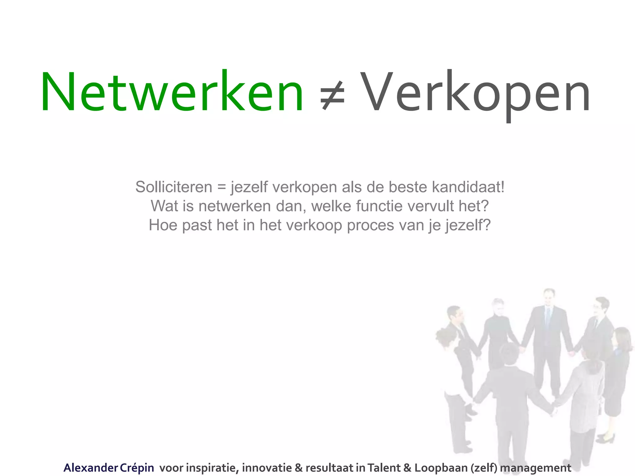 Netwerken ≠ Verkopen
Solliciteren = jezelf verkopen als de beste kandidaat!
Wat is netwerken dan, welke functie vervult het?
Hoe past het in het verkoop proces van je jezelf?
AlexanderCrépin voor inspiratie, innovatie & resultaat inTalent & Loopbaan (zelf) management
 