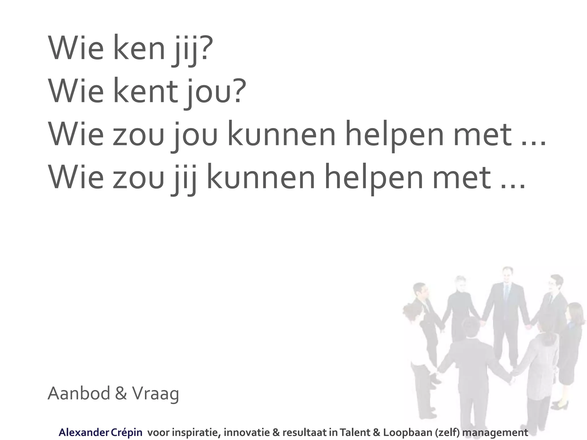 Wie ken jij?
Wie kent jou?
Wie zou jou kunnen helpen met ...
Wie zou jij kunnen helpen met …
Aanbod & Vraag
AlexanderCrépin voor inspiratie, innovatie & resultaat inTalent & Loopbaan (zelf) management
 