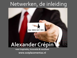Netwerken, de inleiding
Alexander Crépin
voor inspiratie, innovatie & resultaat
www.outplacement20.nl
Bel 0653 641 905
 