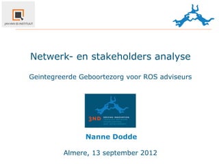 Netwerk- en stakeholders analyse

Geintegreerde Geboortezorg voor ROS adviseurs




               Nanne	
  Dodde

         Almere, 13 september 2012
 