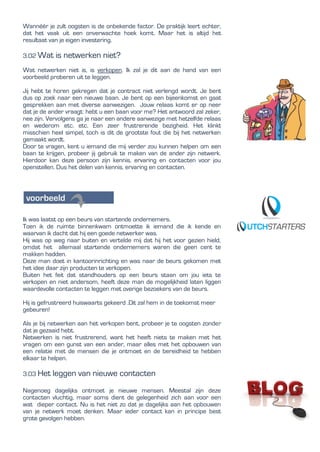 Wannéér je zult oogsten is de onbekende factor. De praktijk leert echter,
dat het vaak uit een onverwachte hoek komt. Maar het is altijd het
resultaat van je eigen investering.
3.02 Wat is netwerken niet?
Wat netwerken niet is, is verkopen. Ik zal je dit aan de hand van een
voorbeeld proberen uit te leggen.
Jij hebt te horen gekregen dat je contract niet verlengd wordt. Je bent
dus op zoek naar een nieuwe baan. Je bent op een bijeenkomst en gaat
gesprekken aan met diverse aanwezigen. Jouw relaas komt er op neer
dat je de ander vraagt: hebt u een baan voor me? Het antwoord zal zeker,
nee zijn. Vervolgens ga je naar een andere aanwezige met hetzelfde relaas
en wederom etc. etc. Een zeer frustrerende bezigheid. Het klinkt
misschien heel simpel, toch is dit de grootste fout die bij het netwerken
gemaakt wordt.
Door te vragen, kent u iemand die mij verder zou kunnen helpen om een
baan te krijgen, probeer jij gebruik te maken van de ander zijn netwerk.
Hierdoor kan deze persoon zijn kennis, ervaring en contacten voor jou
openstellen. Dus het delen van kennis, ervaring en contacten.
Ik was laatst op een beurs van startende ondernemers.
Toen ik de ruimte binnenkwam ontmoette ik iemand die ik kende en
waarvan ik dacht dat hij een goede netwerker was.
Hij was op weg naar buiten en vertelde mij dat hij het voor gezien hield,
omdat het allemaal startende ondernemers waren die geen cent te
makken hadden.
Deze man doet in kantoorinrichting en was naar de beurs gekomen met
het idee daar zijn producten te verkopen.
Buiten het feit dat standhouders op een beurs staan om jou iets te
verkopen en niet andersom, heeft deze man de mogelijkheid laten liggen
waardevolle contacten te leggen met overige bezoekers van de beurs.
Hij is gefrustreerd huiswaarts gekeerd .Dit zal hem in de toekomst meer
gebeuren!
Als je bij netwerken aan het verkopen bent, probeer je te oogsten zonder
dat je gezaaid hebt.
Netwerken is niet frustrerend, want het heeft niets te maken met het
vragen om een gunst van een ander, maar alles met het opbouwen van
een relatie met de mensen die je ontmoet en de bereidheid te hebben
elkaar te helpen.
3.03 Het leggen van nieuwe contacten
Nagenoeg dagelijks ontmoet je nieuwe mensen. Meestal zijn deze
contacten vluchtig, maar soms dient de gelegenheid zich aan voor een
wat dieper contact. Nu is het niet zo dat je dagelijks aan het opbouwen
van je netwerk moet denken. Maar ieder contact kan in principe best
grote gevolgen hebben.
 