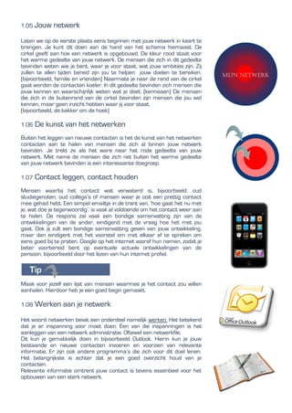 1.05 Jouw netwerk
Laten we op de eerste plaats eens beginnen met jouw netwerk in kaart te
brengen. Je kunt dit doen aan de hand van het schema hiernaast. De
cirkel geeft aan hoe een netwerk is opgebouwd. De kleur rood staat voor
het warme gedeelte van jouw netwerk. De mensen die zich in dit gedeelte
bevinden weten wie je bent, waar je voor staat, wat jouw ambities zijn. Zij
zullen te allen tijden bereid zijn jou te helpen jouw doelen te bereiken.
(bijvoorbeeld, familie en vrienden) Naarmate je naar de rand van de cirkel
gaat worden de contacten koeler. In dit gedeelte bevinden zich mensen die
jouw kennen en waarschijnlijk weten wat je doet. (kennissen) De mensen
die zich in de buitenrand van de cirkel bevinden zijn mensen die jou wel
kennen, maar geen inzicht hebben waar jij voor staat.
(bijvoorbeeld, de bakker om de hoek)
1.06 De kunst van het netwerken
Buiten het leggen van nieuwe contacten is het de kunst van het netwerken
contacten aan te halen van mensen die zich al binnen jouw netwerk
bevinden. Je trekt ze als het ware naar het rode gedeelte van jouw
netwerk. Met name de mensen die zich net buiten het warme gedeelte
van jouw netwerk bevinden is een interessante doegroep.
1.07 Contact leggen, contact houden
Mensen waarbij het contact wat verwaterd is, bijvoorbeeld: oud
studiegenoten, oud collega’s of mensen waar je ooit een prettig contact
mee gehad hebt. Een simpel emailtje in de trant van, ‘hoe gaat het nu met
je, wat doe je tegenwoordig’, is vaak al voldoende om het contact weer aan
te halen. De respons zal vaak een bondige samenvatting zijn van de
ontwikkelingen van de ander, eindigend met de vraag hoe het met jou
gaat. Ook jij zult een bondige samenvatting geven van jouw ontwikkeling,
maar dan eindigent met het voorstel om met elkaar af te spreken om
eens goed bij te praten. Google op het internet vooraf hun namen, zodat je
beter voorbereid bent op eventuele actuele ontwikkelingen van de
persoon, bijvoorbeeld door het lezen van hun internet profiel.
Maak voor jezelf een lijst van mensen waarmee je het contact zou willen
aanhalen. Hierdoor heb je een goed begin gemaakt.
1.08 Werken aan je netwerk
Het woord netwerken bevat een onderdeel namelijk werken. Het betekend
dat je er inspanning voor moet doen. Een van die inspanningen is het
aanleggen van een netwerk administratie. Oftewel een netwerkfile.
Dit kun je gemakkelijk doen in bijvoorbeeld Outlook. Hierin kun je jouw
bestaande en nieuwe contacten invoeren en voorzien van relevante
informatie. Er zijn ook andere programma’s die zich voor dit doel lenen.
Het belangrijkste is echter dat je een goed overzicht houd van je
contacten.
Relevante informatie omtrent jouw contact is tevens essentieel voor het
opbouwen van een sterk netwerk.
 