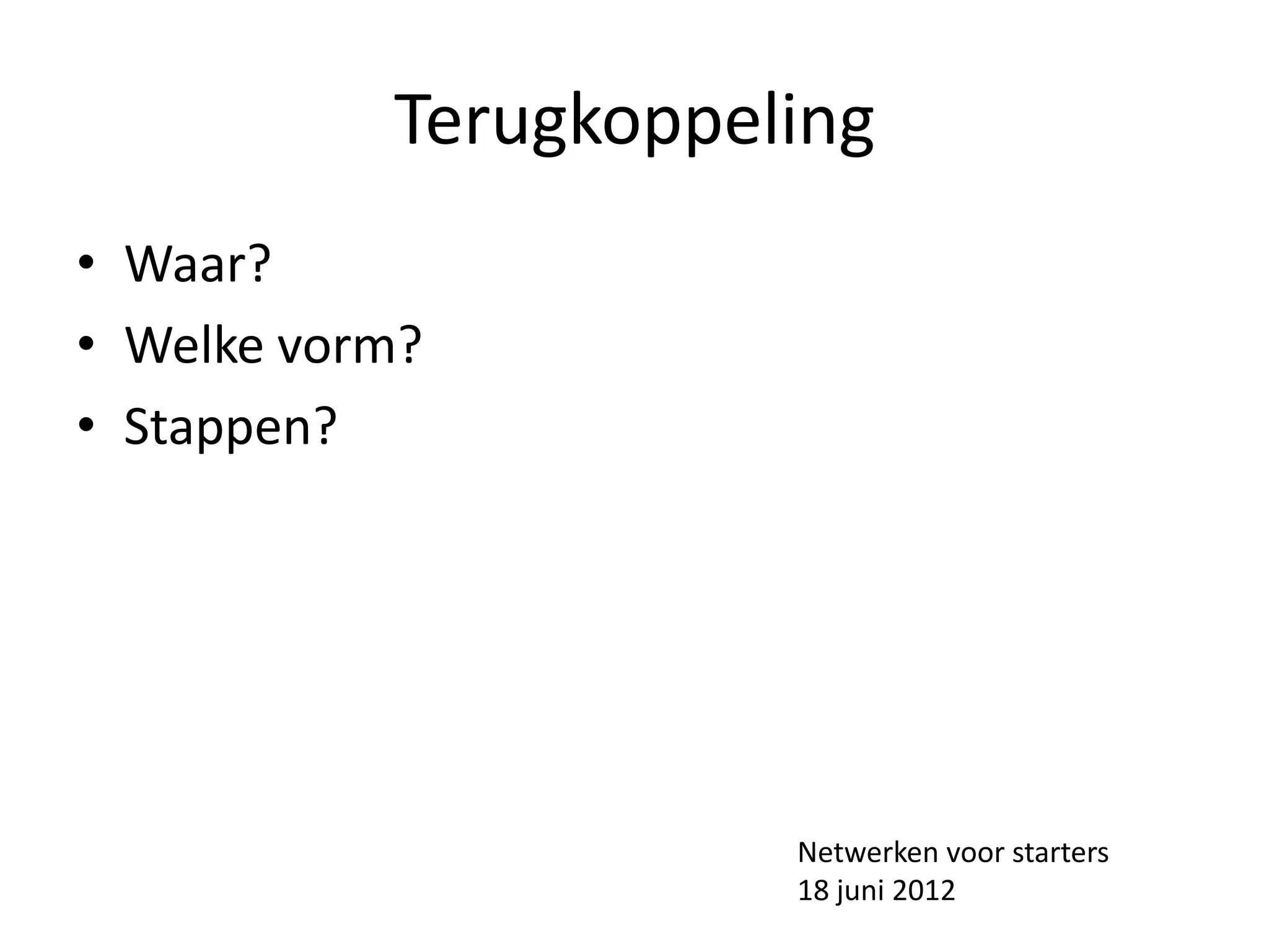 Terugkoppeling
• Waar?
• Welke vorm?
• Stappen?




                      Netwerken voor starters
                      18 juni 2012
 