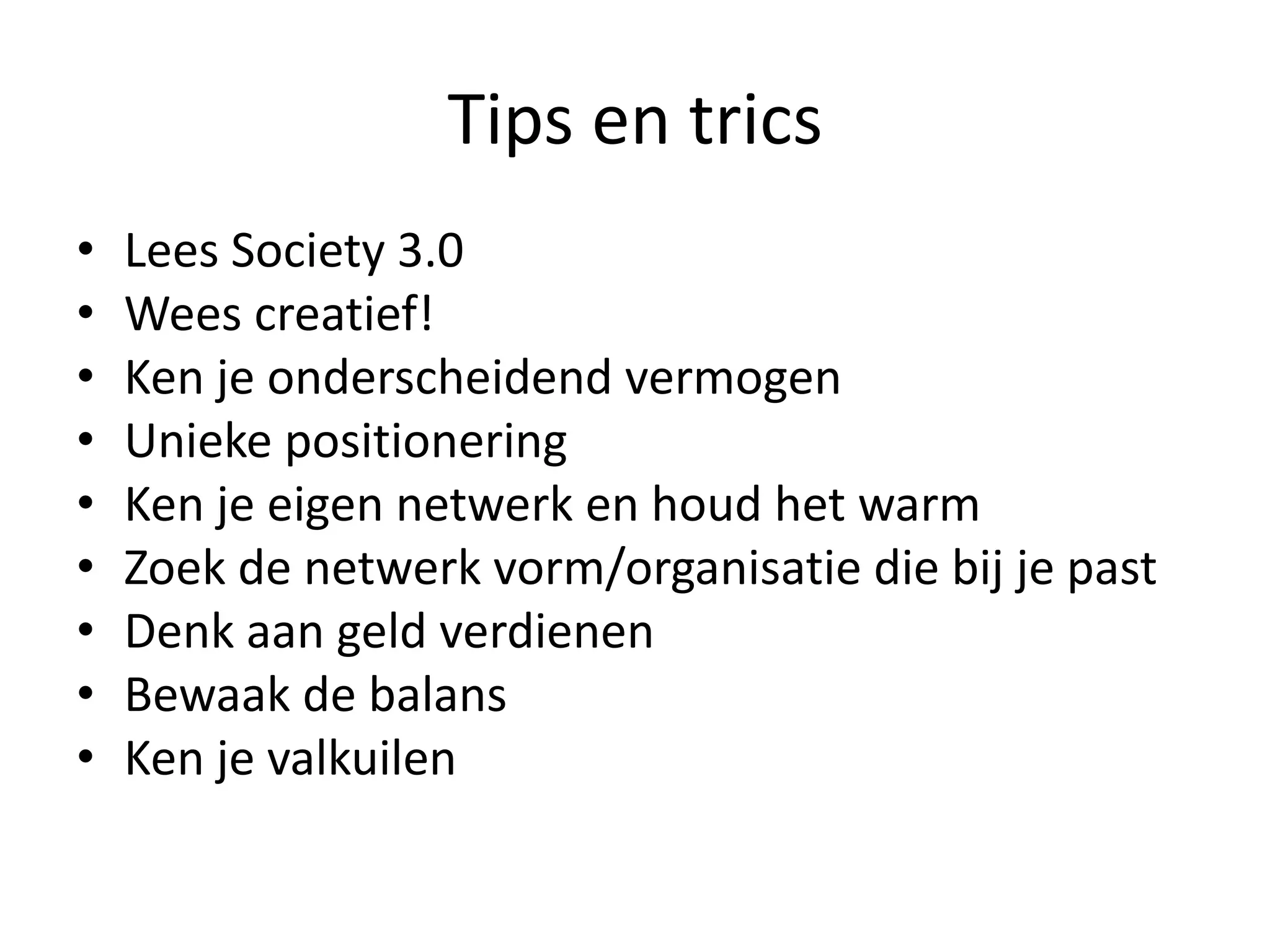 Tips en trics
•   Lees Society 3.0
•   Wees creatief!
•   Ken je onderscheidend vermogen
•   Unieke positionering
•   Ken je eigen netwerk en houd het warm
•   Zoek de netwerk vorm/organisatie die bij je past
•   Denk aan geld verdienen
•   Bewaak de balans
•   Ken je valkuilen
 