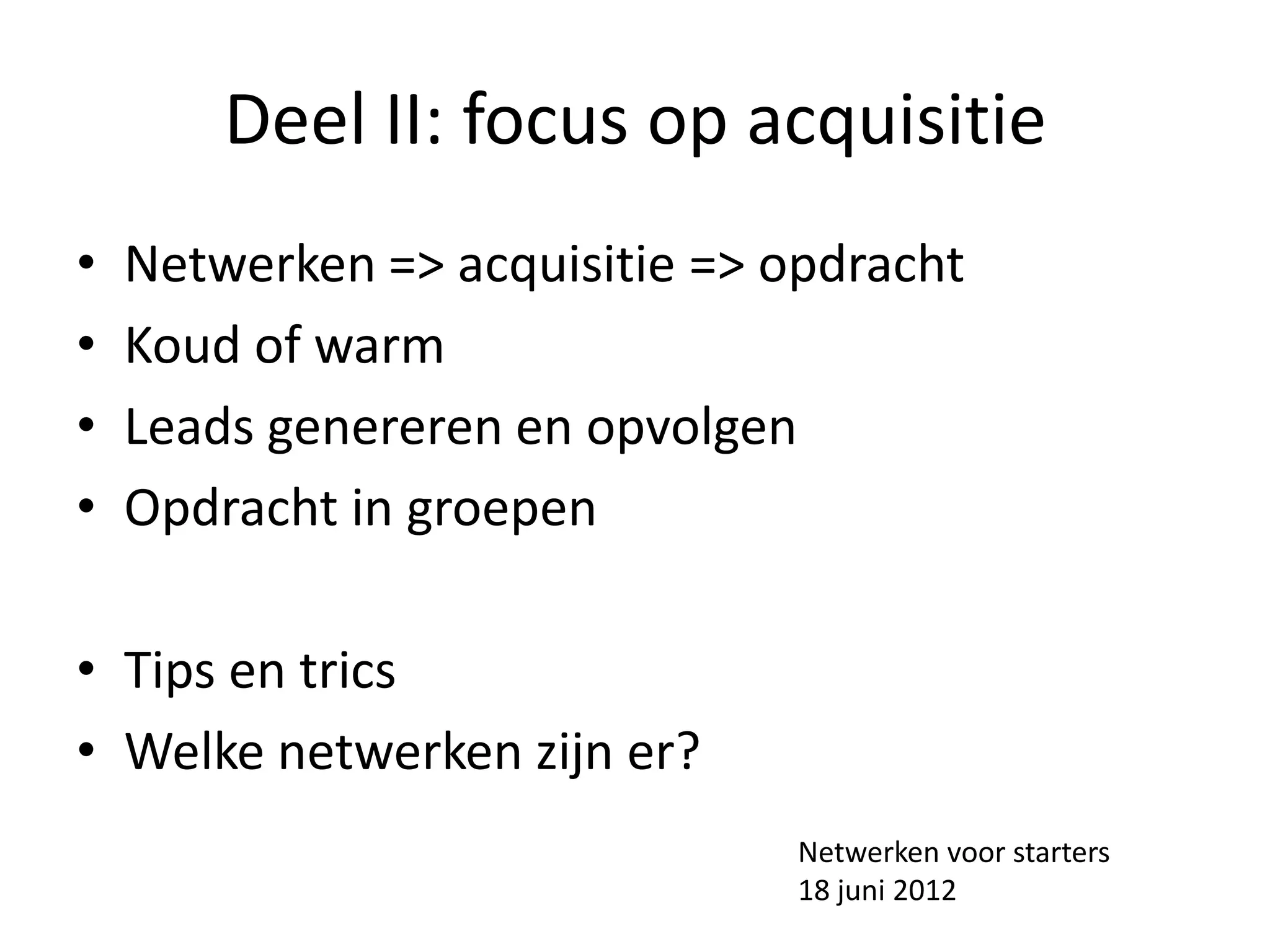 Deel II: focus op acquisitie
•   Netwerken => acquisitie => opdracht
•   Koud of warm
•   Leads genereren en opvolgen
•   Opdracht in groepen

• Tips en trics
• Welke netwerken zijn er?
                                Netwerken voor starters
                                18 juni 2012
 