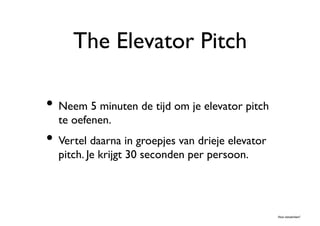 The Elevator Pitch	


•  Neem 5 minuten de tijd om je elevator pitch
  te oefenen. 	

•  Vertel daarna in groepjes van drieje elevator
  pitch. Je krijgt 30 seconden per persoon. 	





                                                   Hoe netwerken?	

 