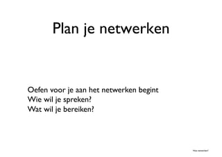 Plan je netwerken	



Oefen voor je aan het netwerken begint	

Wie wil je spreken? 	

Wat wil je bereiken?	




                                            Hoe netwerken?	

 