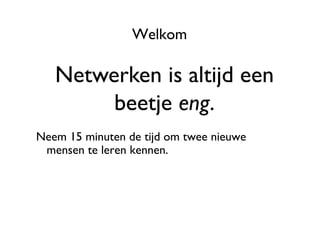 Welkom	


   Netwerken is altijd een
        beetje eng.	

Neem 15 minuten de tijd om twee nieuwe
 mensen te leren kennen. 	

 