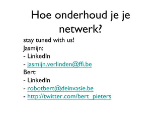Hoe onderhoud je je
        netwerk?	

stay tuned with us!
Jasmijn: 
- LinkedIn
- jasmijn.verlinden@fﬁ.be
Bert:
- LinkedIn
- robotbert@deinvasie.be
- http://twitter.com/bert_pieters	

 