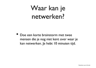 Waar kan je
          netwerken?	


•  Doe een korte brainstorm met twee
  mensen die je nog niet kent over waar je
  kan netwerken. Je hebt 10 minuten tijd. 	





                                                Netwerken is part of the job	

 