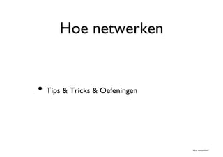 Hoe netwerken	



•  Tips & Tricks & Oefeningen	




                                   Hoe netwerken?	

 
