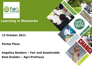 13 October 2011 Partos Plaza Angelica Senders – Fair and Sustainable Roel Snelder – Agri-ProFocus Learning in Networks 