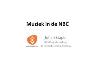 Muziek in de NBC 
Johan Stapel 
NVMB-studiemiddag 
27 november 2014, Arnhem 
 