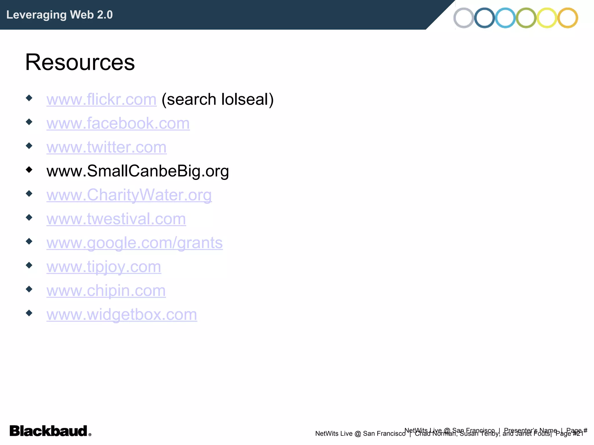 NetWits Live @ San Francisco  |  Presenter’s Name  |  Page # Leveraging Web 2.0 Resources www.flickr.com  (search lolseal)‏ www.facebook.com www.twitter.com www.SmallCanbeBig.org www.CharityWater.org www.twestival.com www.google.com/grants www.tipjoy.com www.chipin.com www.widgetbox.com 