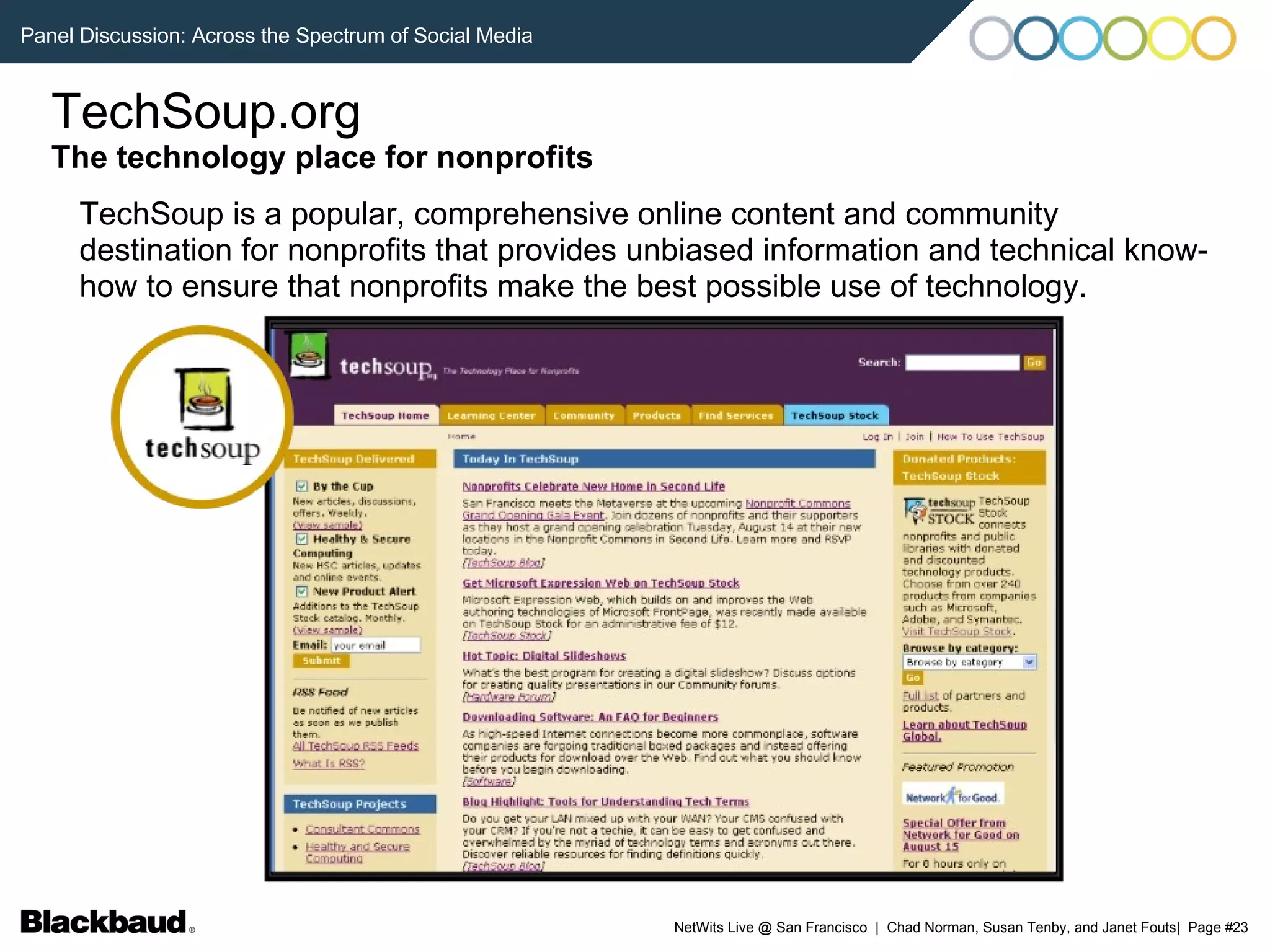 TechSoup is a popular, comprehensive online content and community destination for nonprofits that provides unbiased information and technical know-how to ensure that nonprofits make the best possible use of technology. TechSoup.org The technology place for nonprofits 