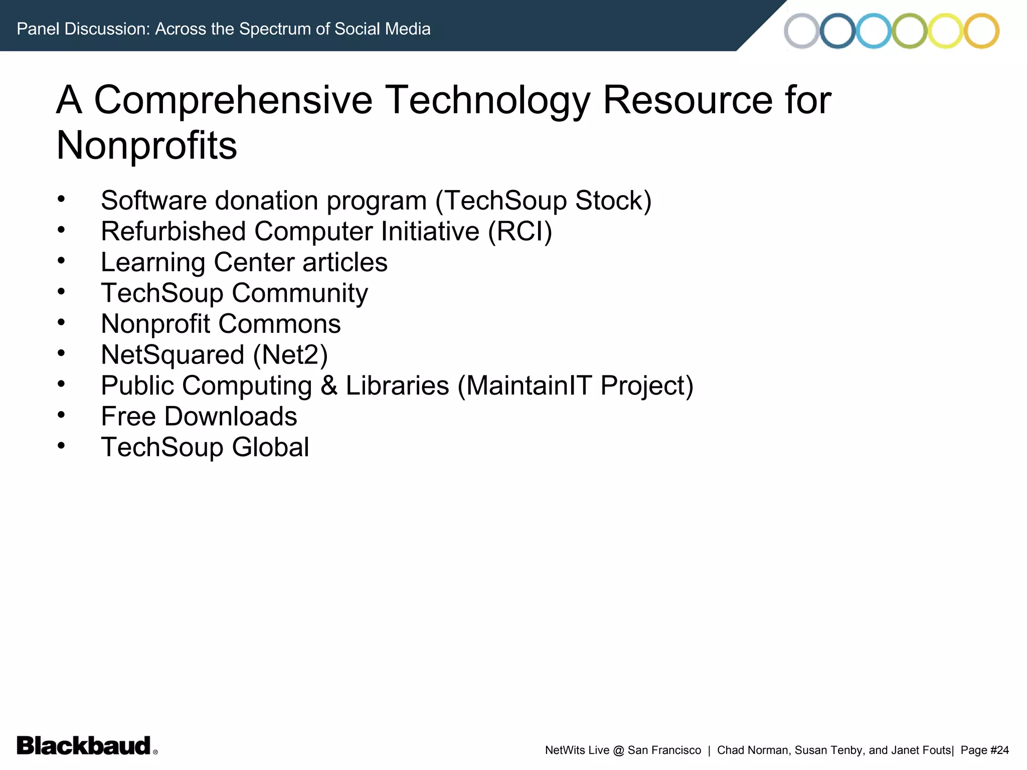 A Comprehensive Technology Resource for Nonprofits Software donation program (TechSoup Stock)‏ Refurbished Computer Initiative (RCI)  Learning Center articles TechSoup Community Nonprofit Commons NetSquared (Net2)‏ Public Computing & Libraries (MaintainIT Project)‏ Free Downloads TechSoup Global 