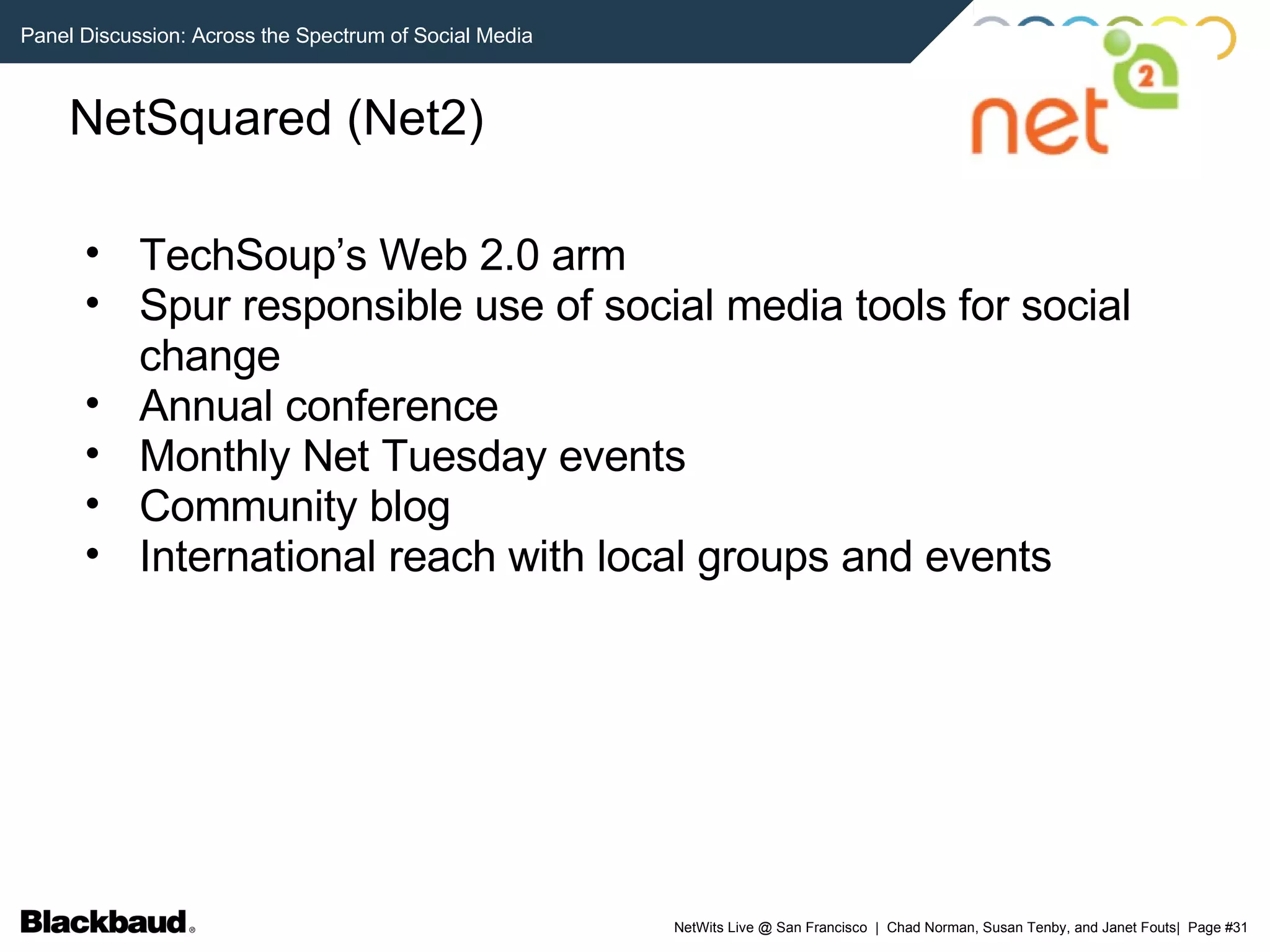 NetSquared (Net2)‏ TechSoup’s Web 2.0 arm Spur responsible use of social media tools for social change Annual conference Monthly Net Tuesday events Community blog International reach with local groups and events 