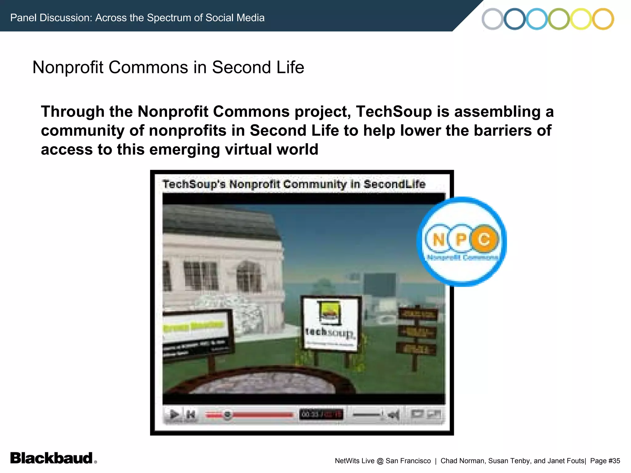 Nonprofit Commons in Second Life Through the Nonprofit Commons project, TechSoup is assembling a community of nonprofits in Second Life to help lower the barriers of access to this emerging virtual world 