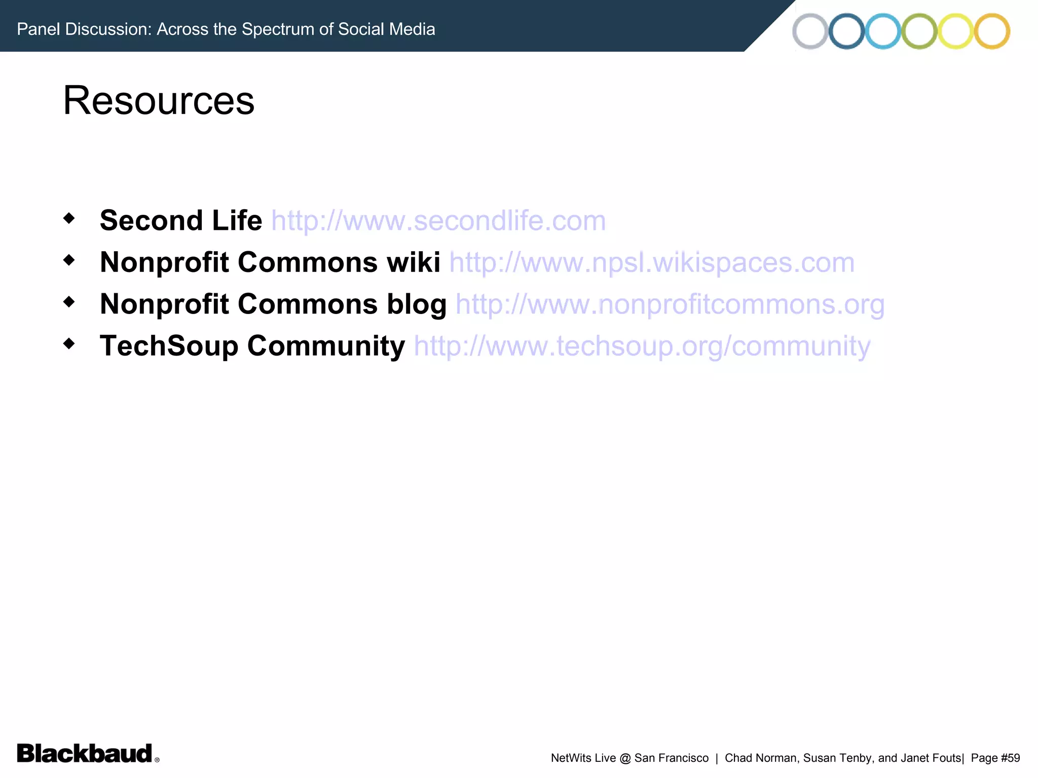 Resources Second Life   http://www.secondlife.com   Nonprofit Commons wiki   http://www.npsl.wikispaces.com   Nonprofit Commons blog   http://www.nonprofitcommons.org   TechSoup Community   http://www.techsoup.org/community   