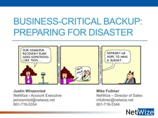 BUSINESS-CRITICAL BACKUP:
PREPARING FOR DISASTER

Justin Winzenried
NetWize - Account Executive
jwinzenried@netwize.net
801-716-5354

Mike Fullmer
NetWize – Director of Sales
mfullmer@netwize.net
801-716-5344

 