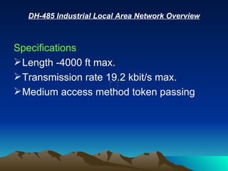 DH-485 Industrial Local Area Network Overview Specifications   Length -4000 ft max.  Transmission rate 19.2 kbit/s max.  Medium access method token passing  
