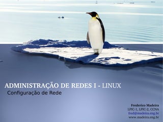 ADMINISTRAÇÃO DE REDES I ­ LINUX
Configuração de Rede
Frederico Madeira
LPIC­1, LPIC­2, CCNA
fred@madeira.eng.br
www.madeira.eng.br
 