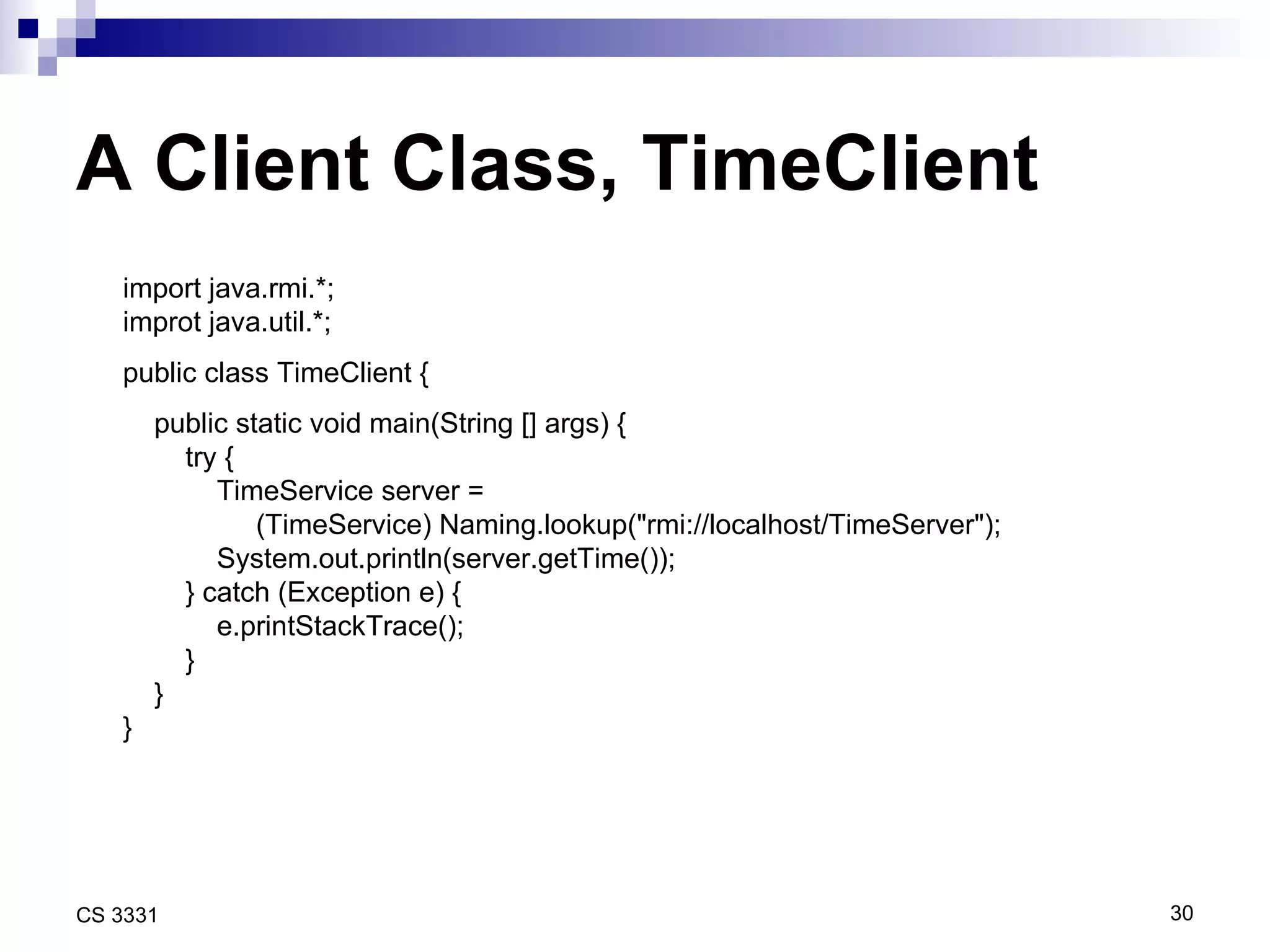 A Client Class, TimeClient import java.rmi.*; improt java.util.*; public class TimeClient { public static void main(String [] args) { try { TimeService server =  (TimeService) Naming.lookup(&quot;rmi://localhost/TimeServer&quot;); System.out.println(server.getTime()); } catch (Exception e) { e.printStackTrace(); } } } 