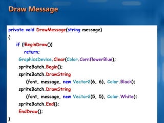 private void  DrawMessage ( string  message) { if  (! BeginDraw ()) return; GraphicsDevice . Clear ( Color . CornflowerBlue ); spriteBatch. Begin (); spriteBatch. DrawString (font, message,  new  Vector2 (6, 6),  Color. Black ); spriteBatch. DrawString (font, message,  new  Vector2 (5, 5),  Color. White ); spriteBatch. End (); EndDraw (); } 