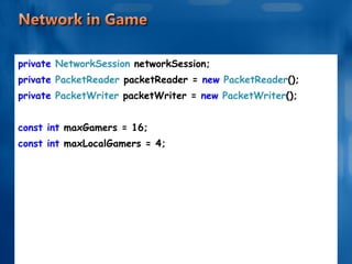 private  NetworkSession  networkSession; private  PacketReader  packetReader =  new  PacketReader (); private  PacketWriter  packetWriter =  new  PacketWriter (); const int  maxGamers = 16; const int  maxLocalGamers = 4; 