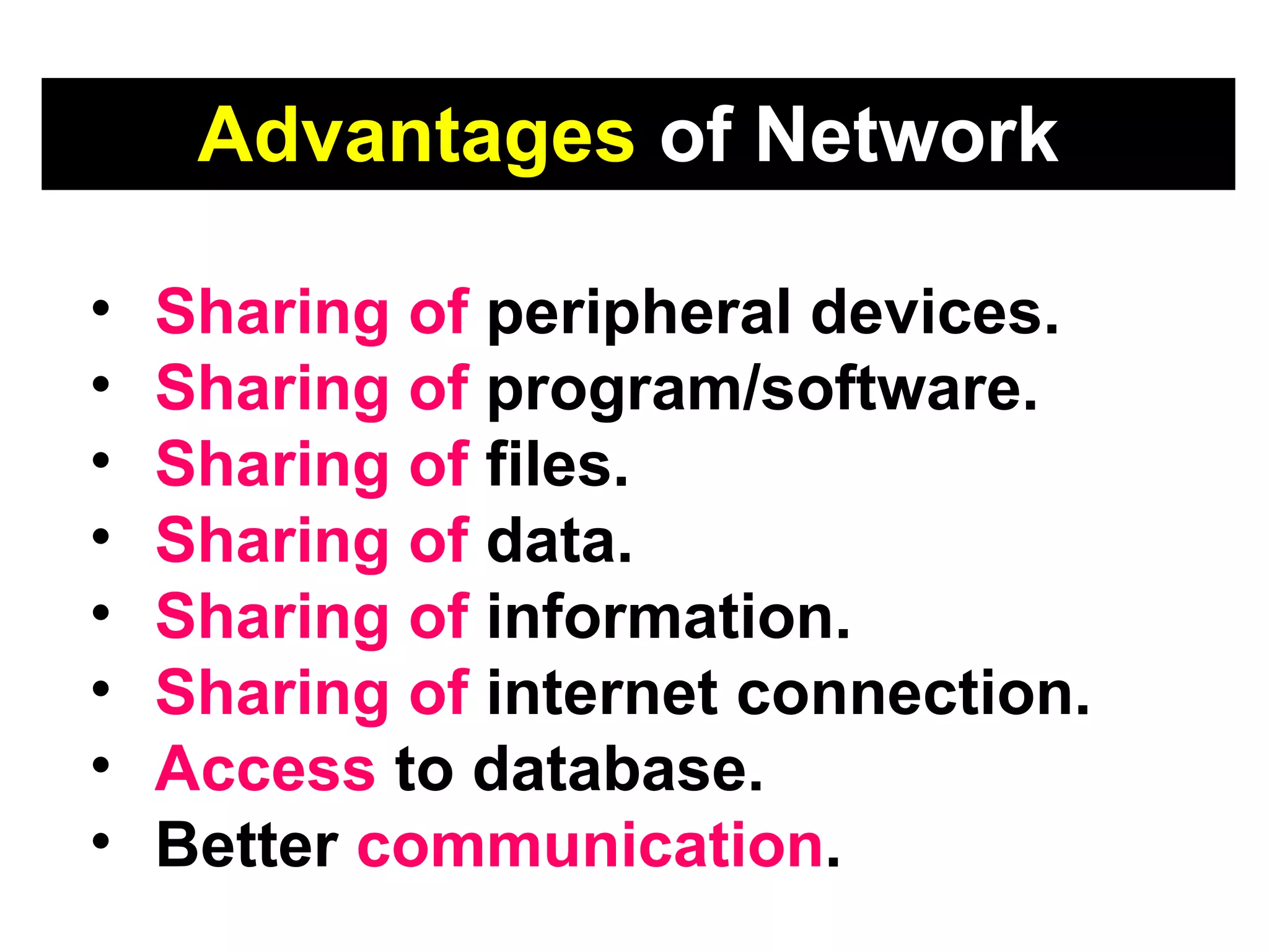 Advantages  of Network Sharing of  peripheral devices. Sharing of  program/software. Sharing of  files. Sharing of  data. Sharing of  information. Sharing of  internet connection.  Access  to database. Better  communication . 