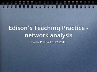 Edison’s Teaching Practice -
     network analysis
       Irmeli Pietilä 13.12.2010
 