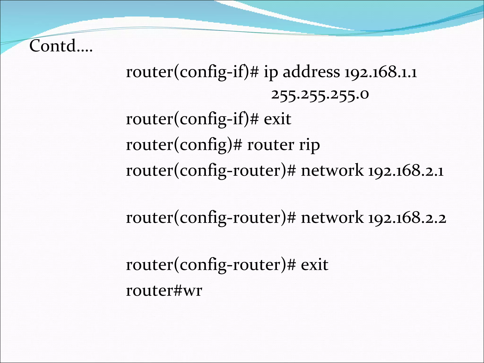 Contd….  router(config-if)# ip address 192.168.1.1  255.255.255.0 router(config-if)# exit router(config)# router rip router(config-router)# network 192.168.2.1  router(config-router)# network 192.168.2.2  router(config-router)# exit router#wr 