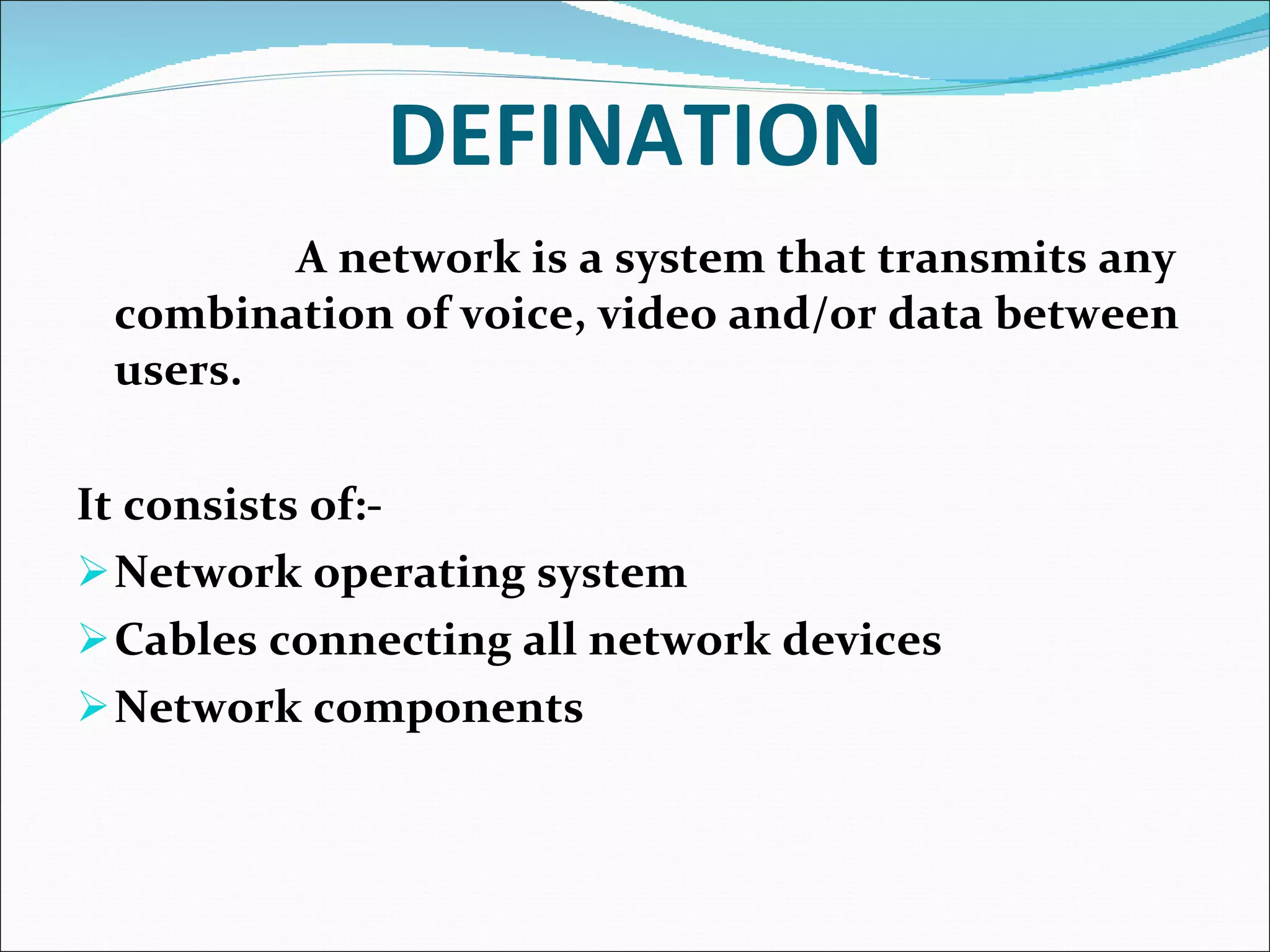 DEFINATION A network is a system that transmits any combination of voice, video and/or data between users.  It consists of:- Network operating system   Cables connecting all network devices  Network components  