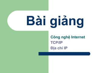 Bài giảng
Công nghệ Internet
TCP/IP
Địa chỉ IP
 