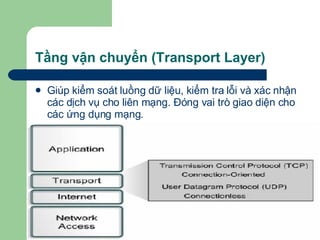 Tầng vận chuyển (Transport Layer) Giúp kiểm soát luồng dữ liệu, kiểm tra lỗi và xác nhận các dịch vụ cho liên mạng. Đóng vai trò giao diện cho các ứng dụng mạng.   