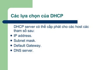 Các lựa chọn của DHCP DHCP server có thể cấp phát cho các host các tham số sau:  IP address. Subnet mask. Default Gateway. DNS server. 