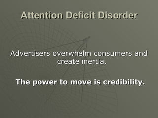 Attention Deficit Disorder Advertisers overwhelm consumers and create inertia. The power to move is credibility. 