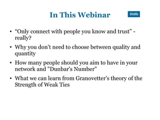 In This Webinar

●   “Only connect with people you know and trust” -
    really?
●   Why you don't need to choose between quality and
    quantity
●   How many people should you aim to have in your
    network and "Dunbar's Number"
●   What we can learn from Granovetter's theory of the
    Strength of Weak Ties
 