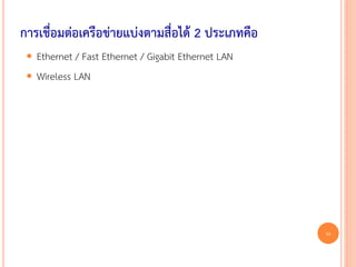 การเชื่อมต่อเครือข่ายแบ่งตามสื่อได้ 2 ประเภทคือ
  Ethernet / Fast Ethernet / Gigabit Ethernet LAN
  Wireless LAN




                                                     11
 
