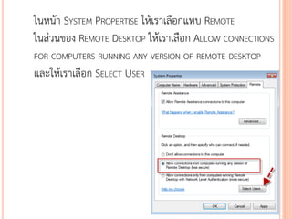 ในหน้า SYSTEM PROPERTISE ให้เราเลือกแทบ REMOTE
ในส่วนของ REMOTE DESKTOP ให้เราเลือก ALLOW CONNECTIONS
FOR COMPUTERS RUNNING ANY VERSION OF REMOTE DESKTOP
และให้เราเลือก SELECT USER




                                              110
 