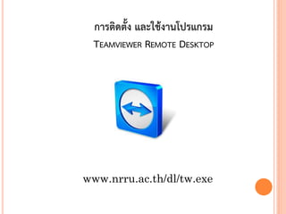 การติดตั้ง และใช้งานโปรแกรม
 TEAMVIEWER REMOTE DESKTOP




www.nrru.ac.th/dl/tw.exe

                               113
 