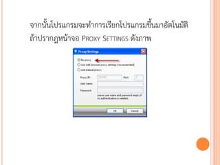 จากนั้นโปรแกรมจะทาการเรียกโปรแกรมขึ้นมาอัตโนมัติ
ถ้าปรากฎหน้าจอ PROXY SETTINGS ดังภาพ




                                              118
 