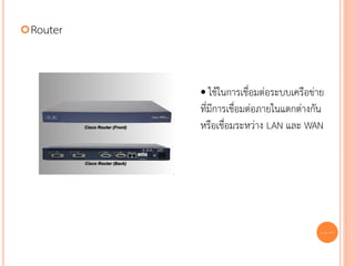  Router




           • ใช้ในการเชื่อมต่อระบบเครือข่าย
           ที่มีการเชื่อมต่อภายในแตกต่างกัน
           หรือเชื่อมระหว่าง LAN และ WAN




                                          36
 
