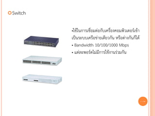  Switch


           •ใช้ในการเชื่อมต่อกับเครื่องคอมพิวเตอร์เข้า
           เป็นระบบเครือข่ายเดียวกัน หรือต่างกันก็ได้
           • Bandwidth 10/100/1000 Mbps
           • แต่ละพอร์ตไม่มีการใช้งานร่วมกัน




                                                         37
 