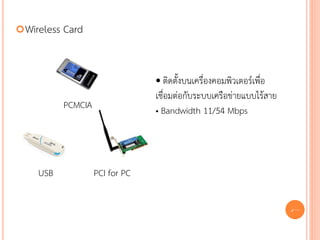  Wireless   Card


                                   • ติดตั้งบนเครื่องคอมพิวเตอร์เพื่อ
                                   เชื่อมต่อกับระบบเครือข่ายแบบไร้สาย
             PCMCIA                • Bandwidth 11/54 Mbps




     USB              PCI for PC

                                                                        45
 