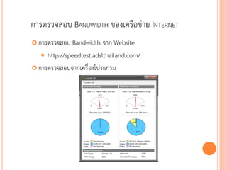 การตรวจสอบ BANDWIDTH ของเครือข่าย INTERNET
 การตรวจสอบ  Bandwidth จาก Website
    http://speedtest.adslthailand.com/
 การตรวจสอบจากเครื่องโปรแกรม




                                             84
 
