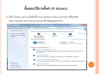 ขั้นตอนวิธีการตั้งค่า IP ADDRESS
   ไปที่ Control panel แล้วคลิกลิ้ง View network status and tasks หรือจะคลิก
    Open Network and Sharing Center ที่การ์ดแลนมุมขวาล่าง




                                                                                87
 