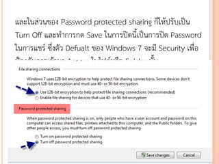 และในส่วนของ Password protected sharing ก็ให้ปรับเป็น
Turn Off และทาการกด Save ในการปิดนี้เป็นการปิด Password
ในการแชร์ ซึ่งตัว Defualt ของ Windows 7 จะมี Security เพื่อ
ป้องกันการเข้ามา Access ในไฟล์หรือ Folder นั้น
 